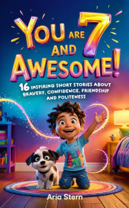 Title: You Are 7 And Awesome! Motivational Short Stories for 7 Year Old Boys: 16 Inspiring Adventures About Bravery, Confidence, Friendship and Politeness, Author: Aria Stern