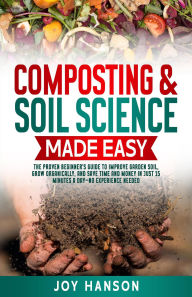 Title: Composting & Soil Science Made Easy: The Proven Beginner's Guide to Improve Garden Soil, Grow Organically, and Save Time and Money in Just 15 Minutes a Day - No Experience Needed (Gardening Made Easy, #1), Author: Joy Hanson