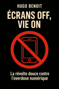 Title: ÉCRANS OFF, VIE ON La révolte douce contre l'overdose numérique, Author: Hugo Benoit