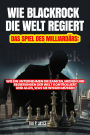 Wie Blackrock die Welt Regiert: Das Spiel des Milliardärs: Wie ein Unternehmen die Banken, Medien und Regierungen der Welt Kontrolliert und Alles, was sie Wissen Müssen