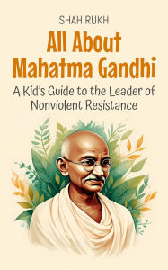 Title: All About Mahatma Gandhi: A Kid's Guide to the Leader of Nonviolent Resistance (Knowledge Books For Kids, #68), Author: Shah Rukh
