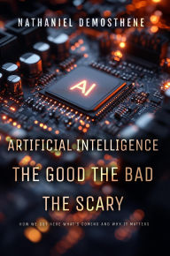 Title: Artificial Intelligence: The Good The Bad The Scary, Author: Nathaniel Demosthene