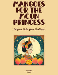 Title: Mangoes for the Moon Princess: Magical Tales from Thailand, Author: Camaille Press