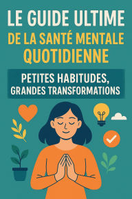 Title: Le guide ultime de la santé mentale quotidienne : petites habitudes, grandes transformations, Author: Joslin