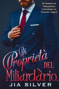 Title: Di Proprietà del Miliardario: Un Romance di Fidanzamento Contrattuale con Passione e Segreti (Accordi Selvaggi: Una Serie di Romanzi Contrattuali con Miliardari, #3), Author: Jia Silver
