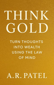 Title: Think Gold: Turn Thoughts Into Wealth Using the Law of Mind, Author: A.R.Patel