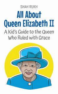 Title: All About Queen Elizabeth II: A Kid's Guide to the Queen Who Ruled with Grace (Knowledge Books For Kids, #58), Author: Shah Rukh