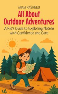 Title: All About Outdoor Adventures: A Kid's Guide to Exploring Nature with Confidence and Care (Knowledge Books For Kids, #1), Author: Anam Rasheed