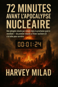 Title: 72 Minutes avant l'Apocalypse Nucléaire Une plongée minute par minute dans la prochaine guerre mondiale - du premier missile à l'hiver nucléaire et à la lutte pour survivre, Author: Harvey Milad