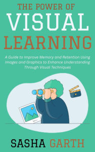 Title: The Power of Visual Learning: A Guide to Improve Memory and Retention Using Images and Graphics to Enhance Understanding Through Visual Techniques, Author: Sasha Garth