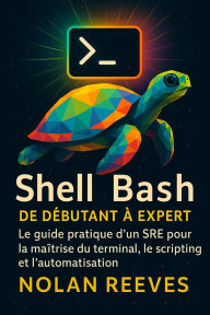 Title: Shell Bash, De Débutant à Expert : Le guide pratique d'un SRE pour la maîtrise du terminal, le scripting et l'automatisation, Author: Nolan Reeves