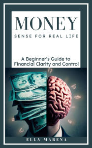 Title: Money Sense for Real Life: A Beginner's Guide to Financial Clarity and Control (The Mindful Pathway Series, #1), Author: Ella Marena
