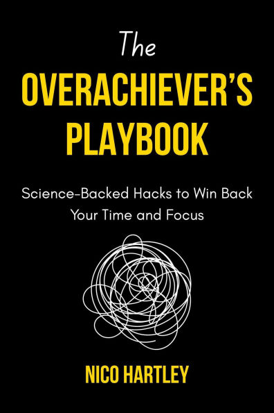 The Overachiever's Playbook: Science-Backed Hacks to Win Back Your Time and Focus