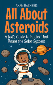 Title: All About Asteroids: A Kid's Guide to Rocks That Roam the Solar System (Knowledge Books For Kids, #22), Author: Anam Rasheed