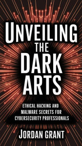 Title: Unveiling the Dark Arts: Ethical Hacking and Malware Secrets for Cybersecurity Professionals, Author: Jordan Grant