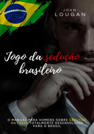 Title: Jogo da sedução brasileiro: o manual para homens sobre sedução natural totalmente desenvolvido para o Brasil., Author: John Lougan