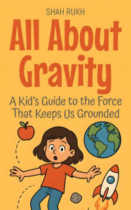Title: All About Gravity: A Kid's Guide to the Force That Keeps Us Grounded (Learning Books For Kids, #10), Author: Shah Rukh