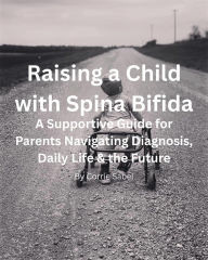 Title: Raising a Child with Spina Bifida: A Supportive Guide for Parents Navigating Diagnosis, Daily Life & the Future, Author: Corrie Sabel