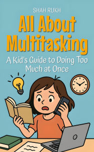 Title: All About Multitasking: A Kid's Guide to Doing Too Much at Once (Learning Books For Kids, #16), Author: Shah Rukh
