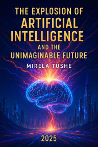 Title: The Explosion of Artificial Intelligence and the Unimaginable Future, Author: Mirela Tushe