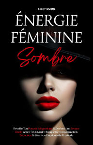 Title: Énergie Féminine Sombre: Réveille Ton Pouvoir Magnétique Et Deviens Une Femme Fatale Grâce À Un Guide Pratique De Transformation, Séduction Et Guérison Émotionnelle Profonde, Author: Avery Dorne