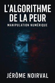 Title: l'algorithme de la peur, manipulation numérique, Author: Jérôme Noirval