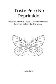 Title: Triste Pero No Deprimido: Poesía Amorosa Triste Libro de Poemas Sobre el Dolor y La Curación, Author: Ali Ashraf