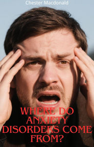 Title: Where Do Anxiety Disorders Come From, Author: Chester Macdonald