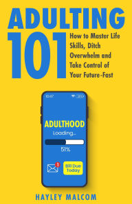 Title: Adulting 101: How to Master Life Skills, Ditch Overwhelm and Take Control of Your Future-Fast (Adulting for Beginners, #1), Author: Hayley Malcom