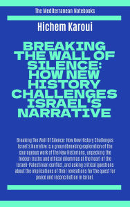 Title: Breaking The Wall Of Silence: How New History Challenges Israel's Narrative (The Mediterranean Notebooks), Author: Hichem Karoui