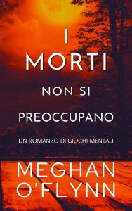 Title: I Morti Non Si Preoccupano: Un Romanzo di Giochi Mentali, Author: Meghan O'Flynn