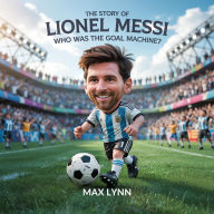 Title: The Story of Lionel Messi: Who Was the Goal Machine? (People Worth Reading About For Kids, #4), Author: Max Lynn