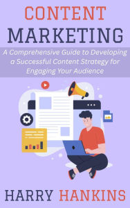 Title: Content Marketing: A Comprehensive Guide to Developing a Successful Content Strategy for Engaging Your Audience, Author: Harry Hankins