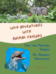 Title: Felix the Fearless Dolphin: An Aquatic Adventure (Wild Adventures with Animal Friends, #7), Author: Zelda Lynn
