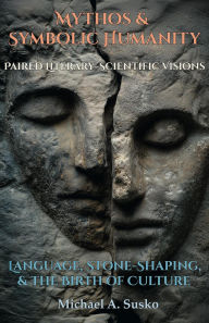 Title: Mythos & Symbolic Humanity: Paired Literary-Scientific Visions - Language, Stone-Shaping, and the Birth of Culture, Author: Michael A. Susko