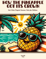 Title: How the Pineapple Got Its Crown And Other Magical Summer Tales for Children, Author: Camaille Press
