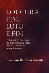 Title: LOUCURA, FIM, LUTO E FIM Fragmentos poéticos de uma travessia entre perdas, delírios e renascimentos, Author: Emanuelle Nascimento