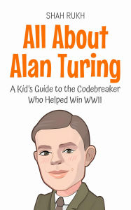 Title: All About Alan Turing: A Kid's Guide to the Codebreaker Who Helped Win WWII (Knowledge Books For Kids, #77), Author: Shah Rukh