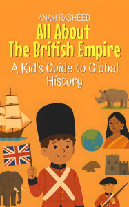 Title: All About The British Empire: A Kid's Guide to Global History (Knowledge Books For Kids, #25), Author: Anam Rasheed