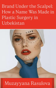 Title: Brand Under the Scalpel: How a Name Was Made in Plastic Surgery in Uzbekistan, Author: Muzayyana Rasulova