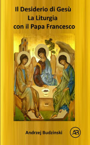 Title: IL DESIDERIO DI CRISTO! La Liturgia con il Papa Francesco, Author: Andrzej Budzinski