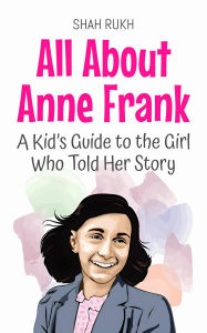 Title: All About Anne Frank: A Kid's Guide to the Girl Who Told Her Story (Knowledge Books For Kids, #59), Author: Shah Rukh