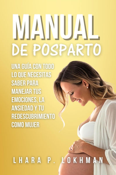 Manual De Posparto: Una Guía Con Todo Lo Que Necesitas Saber Para Manejar Tus Emociones, La Ansiedad Y Tu Redescubrimiento Como Mujer