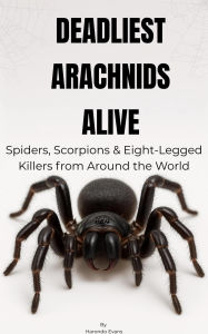 Title: Deadliest Arachnids Alive: Spiders, Scorpions & Eight-Legged Killers from Around the World, Author: Harondo Evans