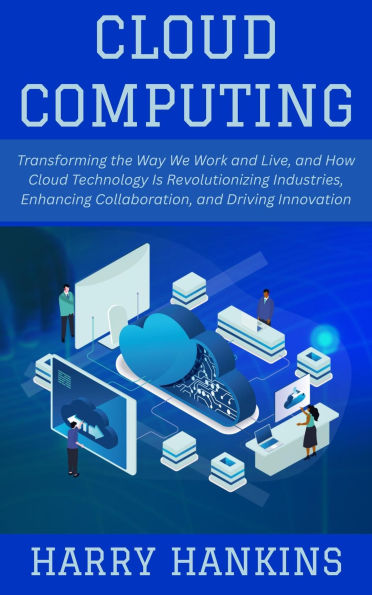 Cloud Computing: Transforming the Way We Work and Live, and How Cloud Technology Is Revolutionizing Industries, Enhancing Collaboration, and Driving Innovation