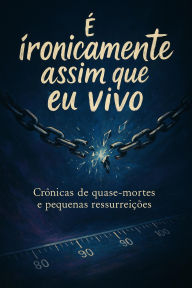 Title: É Ironicamente Assim que Eu Vivo Crônicas de Quase- mortes e Pequenas Resurreições, Author: Manu