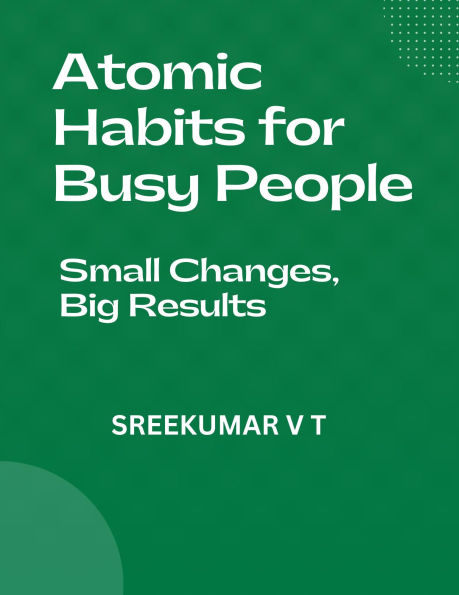 Atomic Habits for Busy People: Small Changes, Big Results