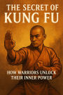 The Secret of Kung Fu: How Warriors Unlock Their Inner Power