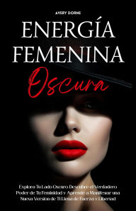Title: Energía Femenina Oscura: Explora Tu Lado Oscuro, Descubre el Verdadero Poder de Tu Feminidad y Aprende a Manifestar una Nueva Versión de Ti Llena de Fuerza y Libertad, Author: Avery Dorne