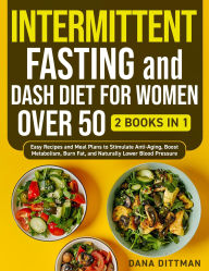 Title: Intermittent Fasting and Dash Diet for Women Over 50: 2 in 1 - Easy Recipes and Meal Plans to Stimulate Anti-Aging, Boost Metabolism, Burn Fat, and Naturally Lower Blood Pressure, Author: Dana Dittman